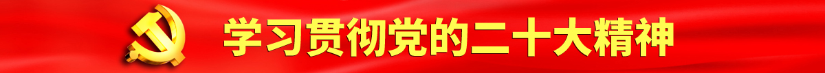 阴茎插入邻居阴道的激烈视频认真学习贯彻落实党的二十大会议精神